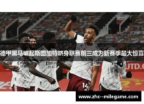 德甲黑马崛起斯图加特跻身联赛前三成为新赛季最大惊喜