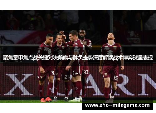聚焦意甲焦点战关键对决前瞻与胜负走势深度解读战术博弈球星表现