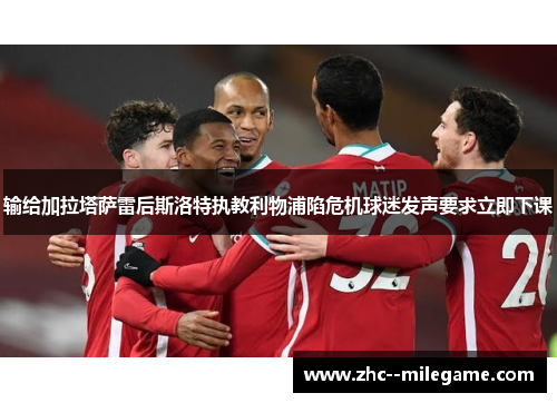 输给加拉塔萨雷后斯洛特执教利物浦陷危机球迷发声要求立即下课