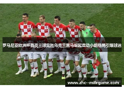 罗马尼亚欧洲杯首战三球完胜乌克兰黑马崛起震动小组格局引爆球迷