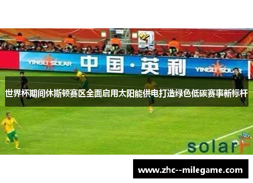 世界杯期间休斯顿赛区全面启用太阳能供电打造绿色低碳赛事新标杆