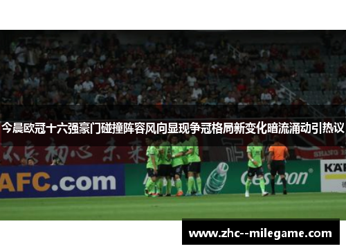 今晨欧冠十六强豪门碰撞阵容风向显现争冠格局新变化暗流涌动引热议